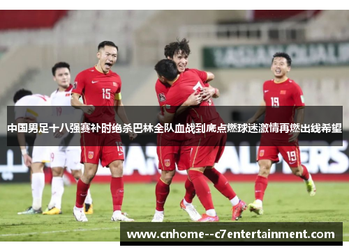 中国男足十八强赛补时绝杀巴林全队血战到底点燃球迷激情再燃出线希望