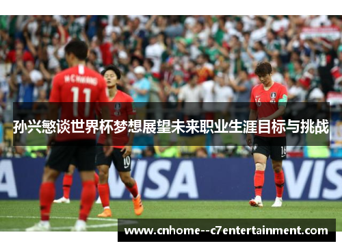 孙兴慜谈世界杯梦想展望未来职业生涯目标与挑战