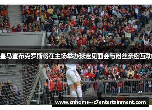 皇马宣布克罗斯将在主场举办球迷见面会与粉丝亲密互动