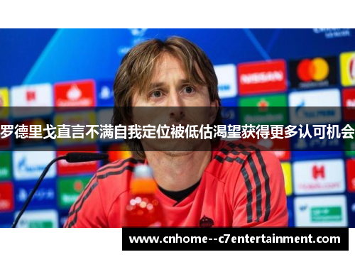 罗德里戈直言不满自我定位被低估渴望获得更多认可机会