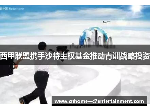 西甲联盟携手沙特主权基金推动青训战略投资