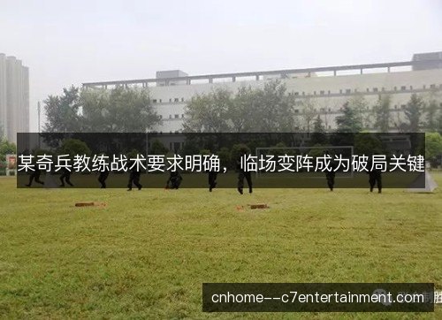 某奇兵教练战术要求明确，临场变阵成为破局关键