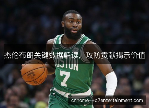 杰伦布朗关键数据解读，攻防贡献揭示价值