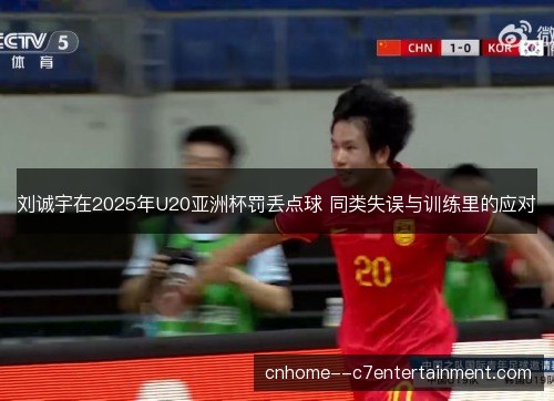 刘诚宇在2025年U20亚洲杯罚丢点球 同类失误与训练里的应对